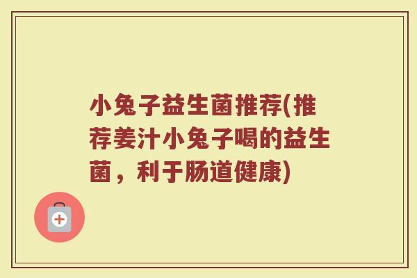 小兔子益生菌推荐(推荐姜汁小兔子喝的益生菌，利于肠道健康)