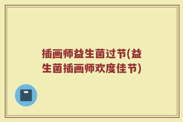 插画师益生菌过节(益生菌插画师欢度佳节)