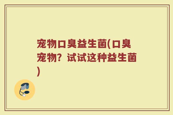 宠物口臭益生菌(口臭宠物？试试这种益生菌)