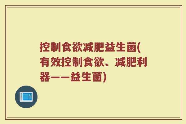 控制食欲减肥益生菌(有效控制食欲、减肥利器——益生菌)