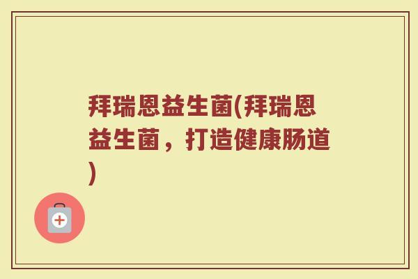 拜瑞恩益生菌(拜瑞恩益生菌,打造健康肠道) 拜瑞恩益生菌(拜瑞恩益生菌,打造健康肠道)
