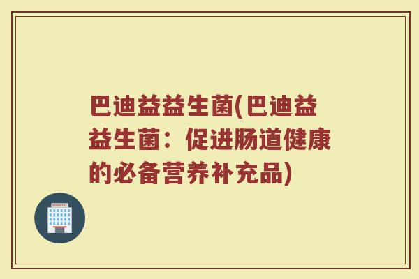 巴迪益益生菌(巴迪益益生菌：促进肠道健康的必备营养补充品)