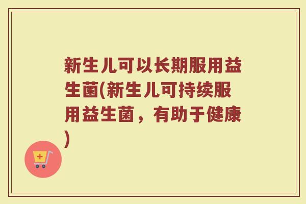 新生儿可以长期服用益生菌(新生儿可持续服用益生菌，有助于健康)