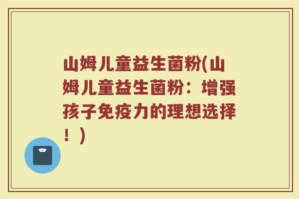 山姆儿童益生菌粉(山姆儿童益生菌粉：增强孩子免疫力的理想选择！)