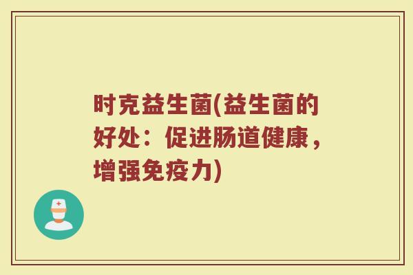 时克益生菌(益生菌的好处：促进肠道健康，增强免疫力)
