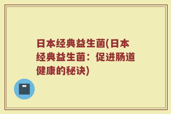日本经典益生菌(日本经典益生菌：促进肠道健康的秘诀)