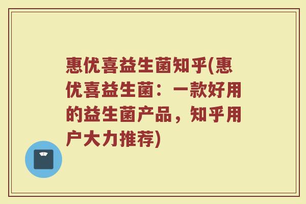 惠优喜益生菌知乎(惠优喜益生菌：一款好用的益生菌产品，知乎用户大力推荐)