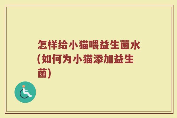 怎样给小猫喂益生菌水(如何为小猫添加益生菌)
