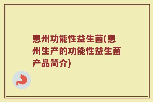 惠州功能性益生菌(惠州生产的功能性益生菌产品简介)
