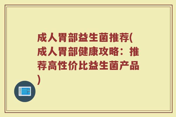 成人胃部益生菌推荐(成人胃部健康攻略：推荐高性价比益生菌产品)