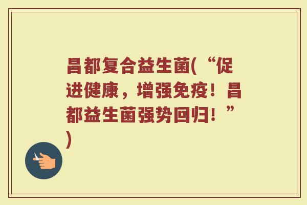 昌都复合益生菌(“促进健康，增强免疫！昌都益生菌强势回归！”)