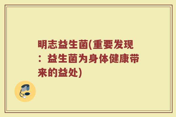 明志益生菌(重要发现：益生菌为身体健康带来的益处)