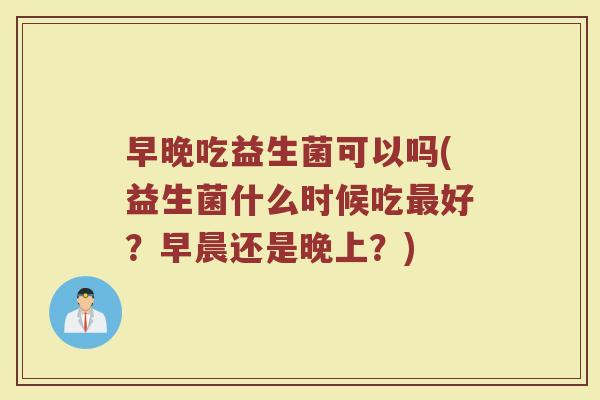 早晚吃益生菌可以吗(益生菌什么时候吃最好？早晨还是晚上？)