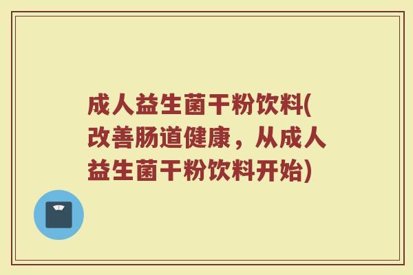 成人益生菌干粉饮料(改善肠道健康，从成人益生菌干粉饮料开始)