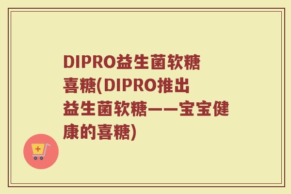 DIPRO益生菌软糖喜糖(DIPRO推出益生菌软糖——宝宝健康的喜糖)