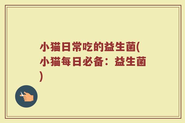 小猫日常吃的益生菌(小猫每日必备：益生菌)