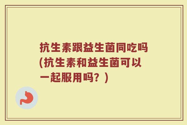 抗生素跟益生菌同吃吗(抗生素和益生菌可以一起服用吗？)