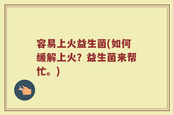 容易上火益生菌(如何缓解上火?益生菌来帮忙。) 容易上火益生菌(如何缓解上火?益生菌来帮忙。)