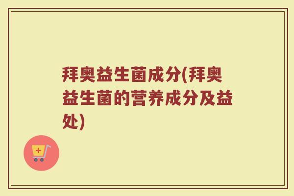 拜奥益生菌成分(拜奥益生菌的营养成分及益处)