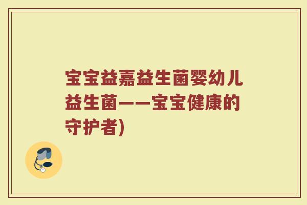 宝宝益嘉益生菌婴幼儿益生菌——宝宝健康的守护者)