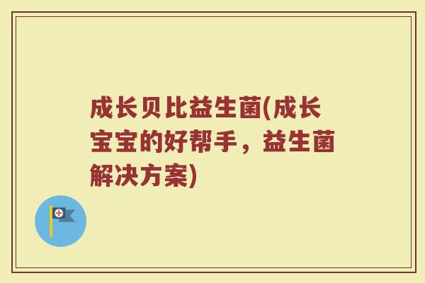 成长贝比益生菌(成长宝宝的好帮手，益生菌解决方案)