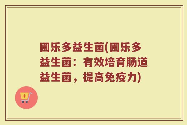 圃乐多益生菌(圃乐多益生菌：有效培育肠道益生菌，提高免疫力)
