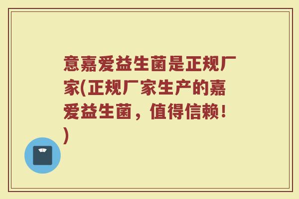 意嘉爱益生菌是正规厂家(正规厂家生产的嘉爱益生菌，值得信赖！)