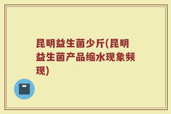 昆明益生菌少斤(昆明益生菌产品缩水现象频现)