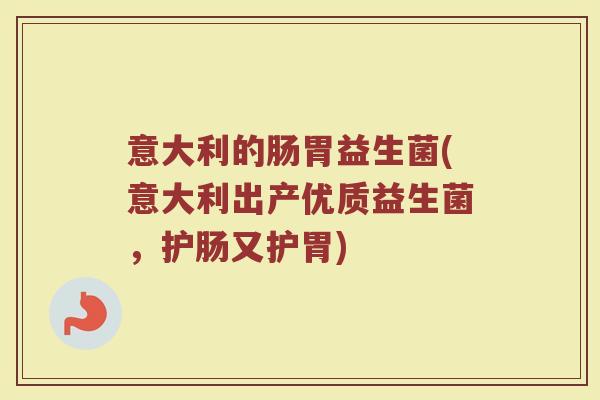 意大利的肠胃益生菌(意大利出产优质益生菌，护肠又护胃)