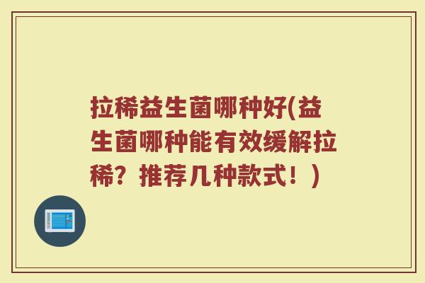 拉稀益生菌哪种好(益生菌哪种能有效缓解拉稀？推荐几种款式！)