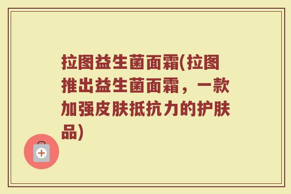 拉图益生菌面霜(拉图推出益生菌面霜，一款加强皮肤抵抗力的护肤品)