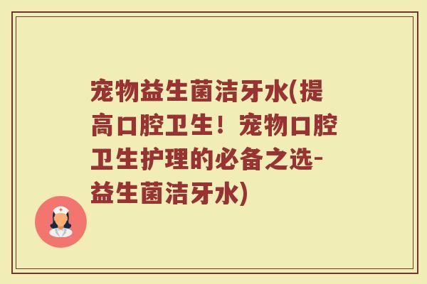 宠物益生菌洁牙水(提高口腔卫生！宠物口腔卫生护理的必备之选-益生菌洁牙水)