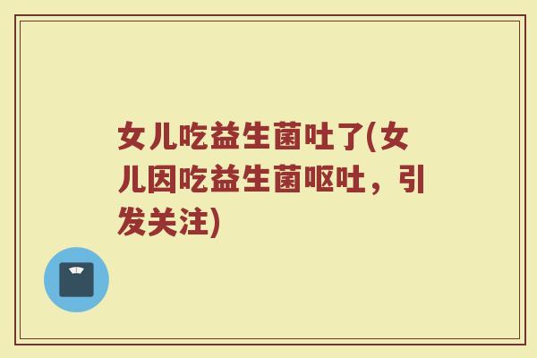 女儿吃益生菌吐了(女儿因吃益生菌呕吐，引发关注)