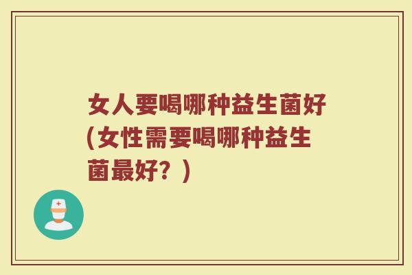 女人要喝哪种益生菌好(女性需要喝哪种益生菌好?) 女人要喝哪种益生菌好(女性需要喝哪种益生菌好?)