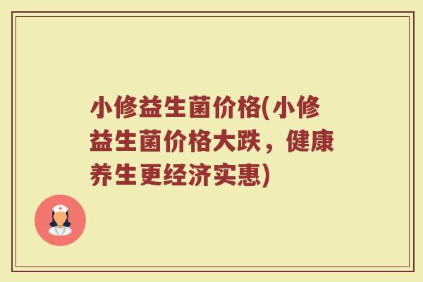 小修益生菌价格(小修益生菌价格大跌，健康养生更经济实惠)