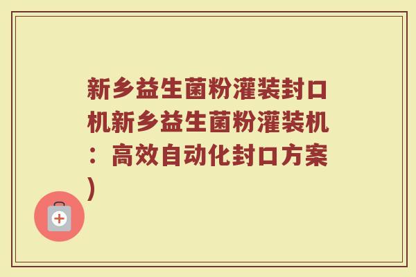新乡益生菌粉灌装封口机新乡益生菌粉灌装机：高效自动化封口方案)