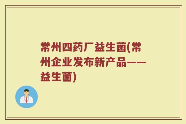 常州四药厂益生菌(常州企业发布新产品——益生菌)