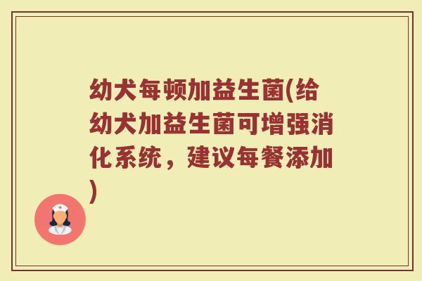 幼犬每顿加益生菌(给幼犬加益生菌可增强消化系统，建议每餐添加)