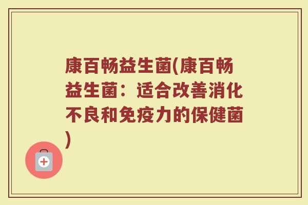 康百畅益生菌(康百畅益生菌：适合改善消化不良和免疫力的保健菌)