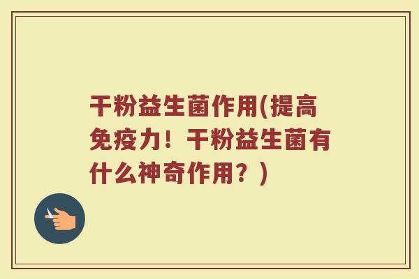 干粉益生菌作用(提高免疫力！干粉益生菌有什么神奇作用？)