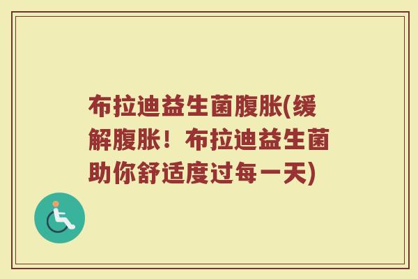 布拉迪益生菌腹胀(缓解腹胀！布拉迪益生菌助你舒适度过每一天)