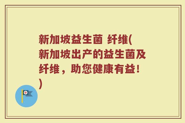 新加坡益生菌 纤维(新加坡出产的益生菌及纤维，助您健康有益！)