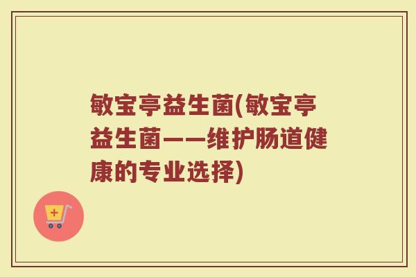 敏宝亭益生菌(敏宝亭益生菌——维护肠道健康的专业选择)