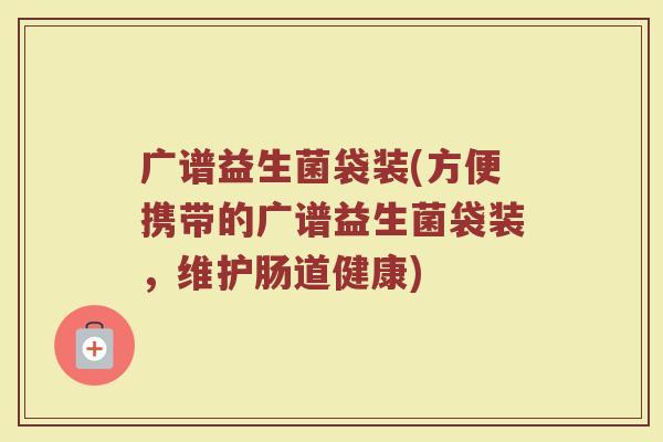 广谱益生菌袋装(方便携带的广谱益生菌袋装，维护肠道健康)