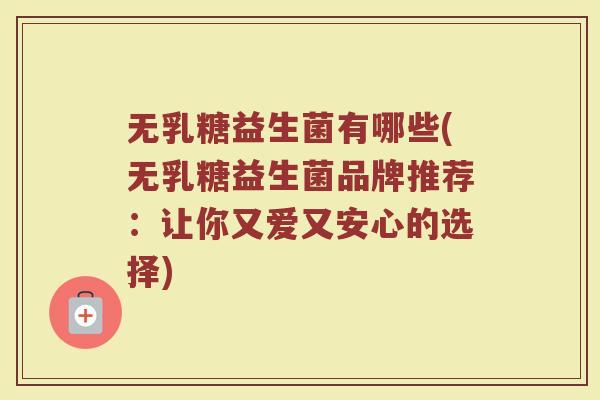 无乳糖益生菌有哪些(无乳糖益生菌品牌推荐：让你又爱又安心的选择)