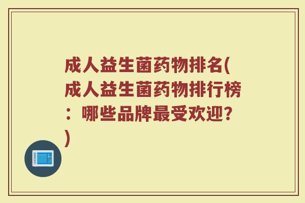 成人益生菌药物排名(成人益生菌药物排行榜：哪些品牌最受欢迎？)