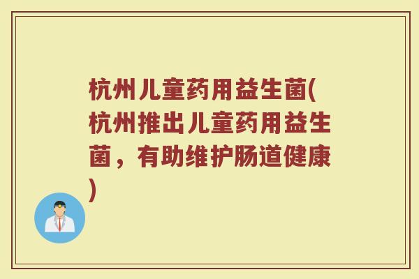 杭州儿童药用益生菌(杭州推出儿童药用益生菌，有助维护肠道健康)
