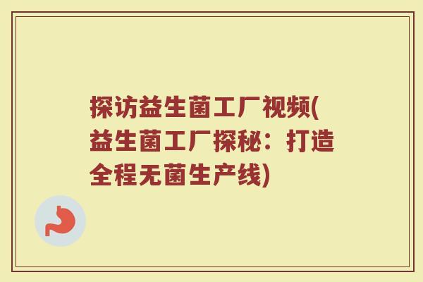 探访益生菌工厂视频(益生菌工厂探秘:打造全程无菌生产线) 探访益生菌工厂视频(益生菌工厂探秘:打造全程无菌生产线)