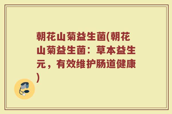 朝花山菊益生菌(朝花山菊益生菌：草本益生元，有效维护肠道健康)