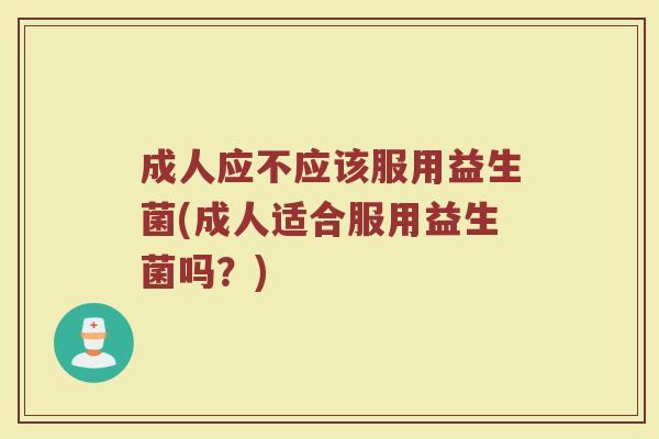 成人应不应该服用益生菌(成人适合服用益生菌吗？)
